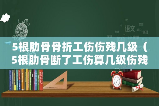 5根肋骨骨折工傷傷殘幾級(jí)（5根肋骨斷了工傷算幾級(jí)傷殘）