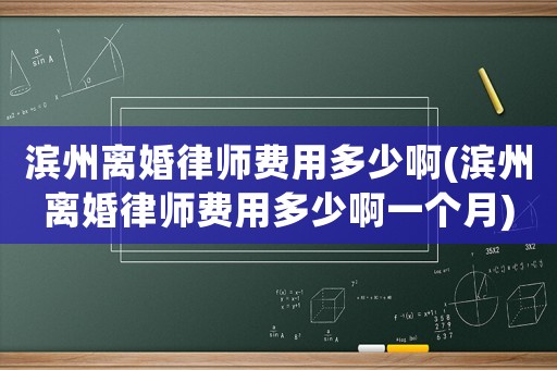 濱州離婚律師費(fèi)用多少啊(濱州離婚律師費(fèi)用多少啊一個(gè)月)