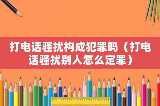 打電話騷擾構成犯罪嗎（打電話騷擾別人怎么定罪）