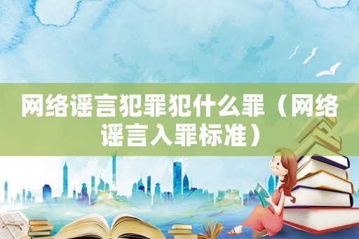 網(wǎng)絡(luò)謠言犯罪犯什么罪（網(wǎng)絡(luò)謠言入罪標(biāo)準(zhǔn)）