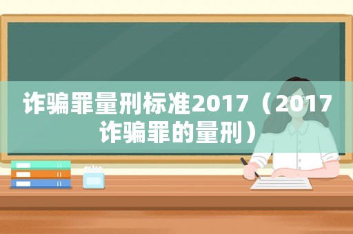 詐騙罪量刑標(biāo)準(zhǔn)2017（2017詐騙罪的量刑）