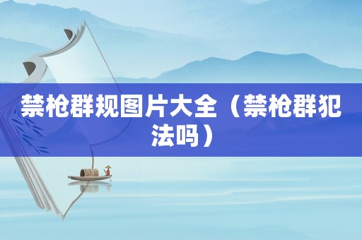 禁槍群規(guī)圖片大全（禁槍群犯法嗎）