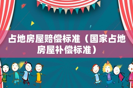 占地房屋賠償標(biāo)準(zhǔn)（國(guó)家占地房屋補(bǔ)償標(biāo)準(zhǔn)）