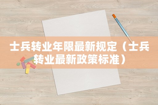 士兵轉(zhuǎn)業(yè)年限最新規(guī)定（士兵轉(zhuǎn)業(yè)最新政策標(biāo)準(zhǔn)）