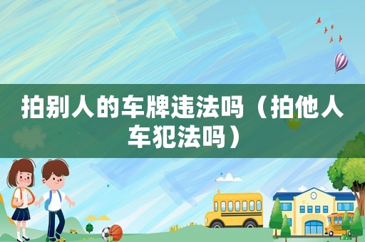 拍別人的車牌違法嗎（拍他人車犯法嗎）