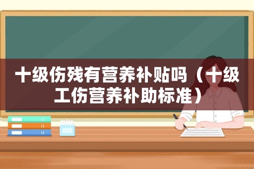 十級傷殘有營養(yǎng)補貼嗎（十級工傷營養(yǎng)補助標準）