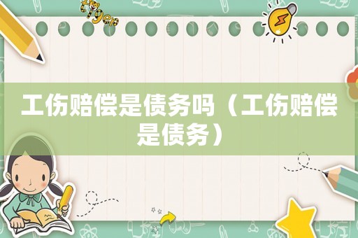 工傷賠償是債務嗎（工傷賠償是債務）