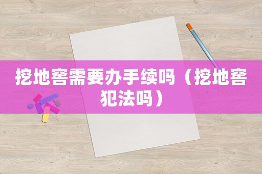 挖地窖需要辦手續(xù)嗎（挖地窖犯法嗎）