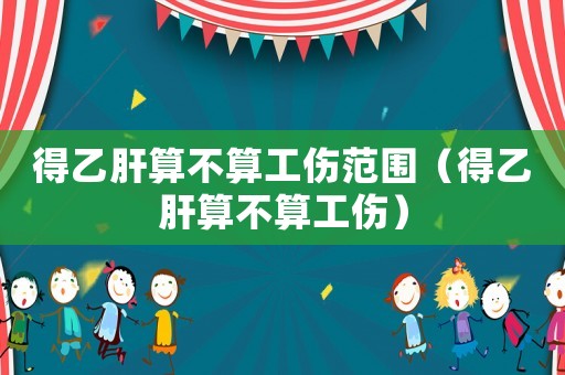 得乙肝算不算工傷范圍（得乙肝算不算工傷）