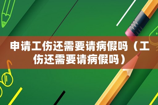 申請工傷還需要請病假嗎（工傷還需要請病假嗎）