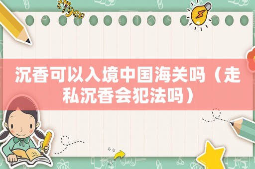 沉香可以入境中國海關(guān)嗎（走私沉香會犯法嗎）