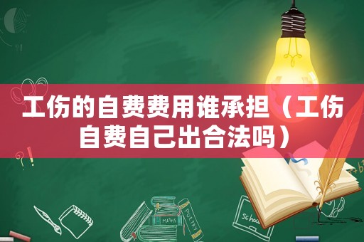 工傷的自費(fèi)費(fèi)用誰(shuí)承擔(dān)（工傷自費(fèi)自己出合法嗎）
