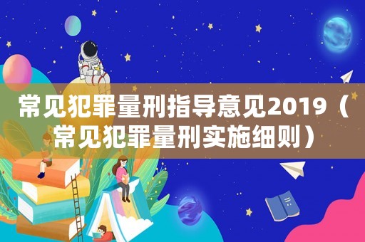 常見犯罪量刑指導意見2019（常見犯罪量刑實施細則）