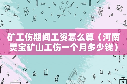 礦工傷期間工資怎么算（河南靈寶礦山工傷一個月多少錢）