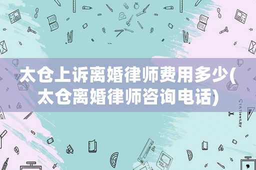 太倉(cāng)上訴離婚律師費(fèi)用多少(太倉(cāng)離婚律師咨詢電話)