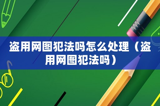 盜用網(wǎng)圖犯法嗎怎么處理（盜用網(wǎng)圖犯法嗎）