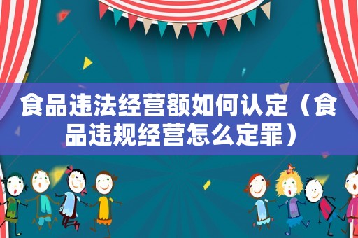 食品違法經(jīng)營額如何認定（食品違規(guī)經(jīng)營怎么定罪）