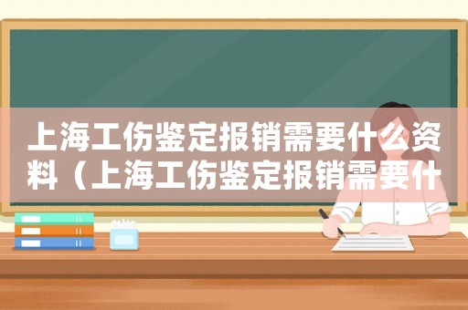 上海工傷鑒定報(bào)銷需要什么資料（上海工傷鑒定報(bào)銷需要什么）