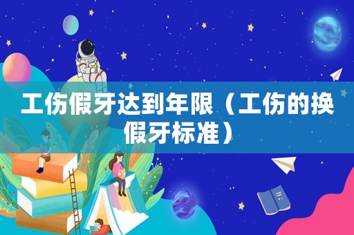 工傷假牙達(dá)到年限（工傷的換假牙標(biāo)準(zhǔn)）