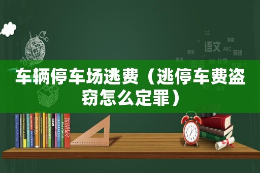 車輛停車場逃費(fèi)（逃停車費(fèi)盜竊怎么定罪）