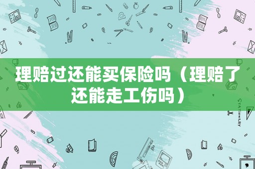 理賠過還能買保險嗎（理賠了還能走工傷嗎）
