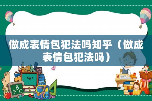 做成表情包犯法嗎知乎（做成表情包犯法嗎）