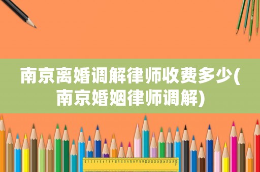 南京離婚調(diào)解律師收費多少(南京婚姻律師調(diào)解)
