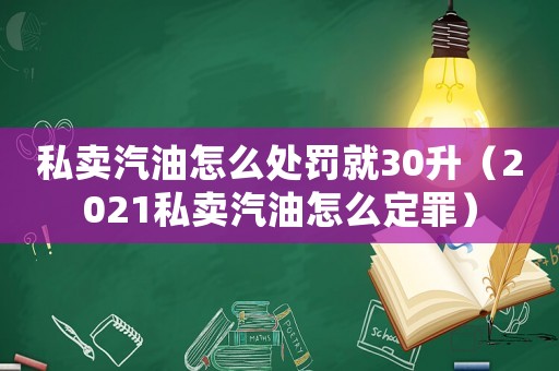 私賣汽油怎么處罰就30升（2021私賣汽油怎么定罪）