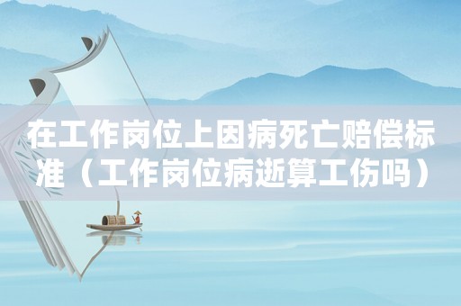 在工作崗位上因病死亡賠償標(biāo)準(zhǔn)（工作崗位病逝算工傷嗎）