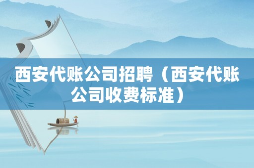 西安代賬公司招聘（西安代賬公司收費(fèi)標(biāo)準(zhǔn)）