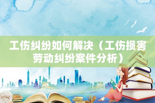工傷糾紛如何解決（工傷損害勞動(dòng)糾紛案件分析）