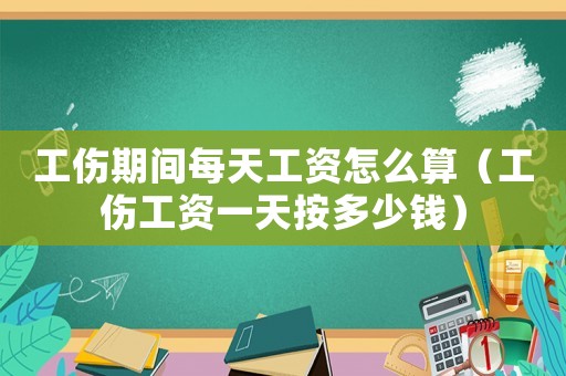 工傷期間每天工資怎么算（工傷工資一天按多少錢）