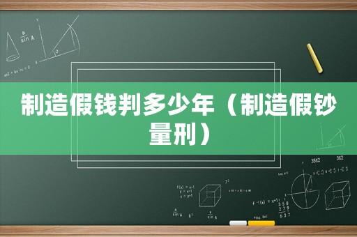 制造假錢判多少年（制造假鈔量刑）