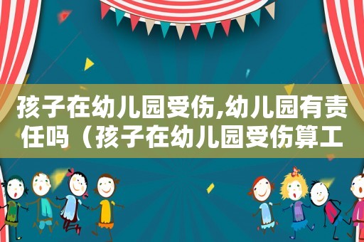 孩子在幼兒園受傷,幼兒園有責(zé)任嗎（孩子在幼兒園受傷算工傷嗎）