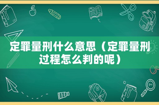 定罪量刑什么意思（定罪量刑過(guò)程怎么判的呢）