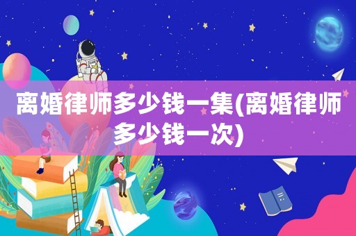 離婚律師多少錢一集(離婚律師多少錢一次)