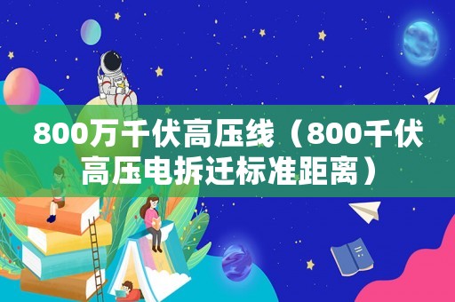 800萬(wàn)千伏高壓線（800千伏高壓電拆遷標(biāo)準(zhǔn)距離）