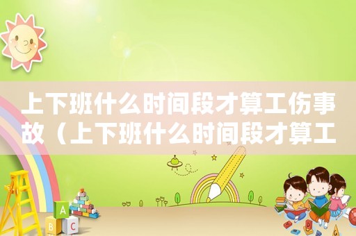上下班什么時間段才算工傷事故（上下班什么時間段才算工傷）