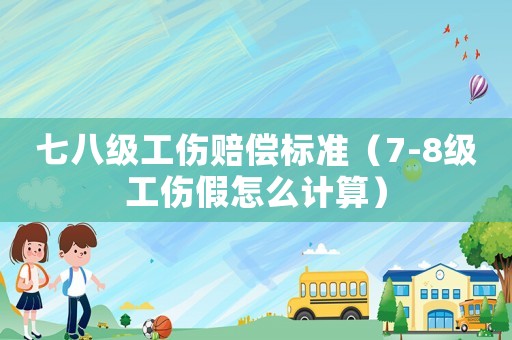 七八級(jí)工傷賠償標(biāo)準(zhǔn)（7-8級(jí)工傷假怎么計(jì)算）