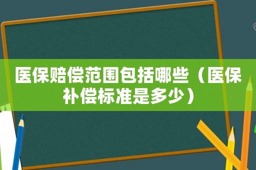 醫(yī)保賠償范圍包括哪些（醫(yī)保補(bǔ)償標(biāo)準(zhǔn)是多少）