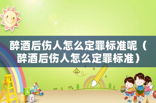 醉酒后傷人怎么定罪標(biāo)準(zhǔn)呢（醉酒后傷人怎么定罪標(biāo)準(zhǔn)）