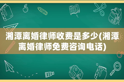 湘潭離婚律師收費(fèi)是多少(湘潭離婚律師免費(fèi)咨詢電話)