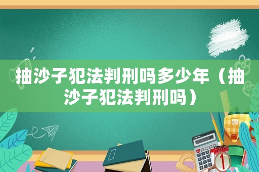 抽沙子犯法判刑嗎多少年（抽沙子犯法判刑嗎）