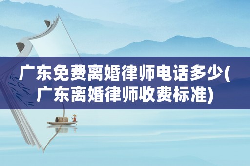廣東免費(fèi)離婚律師電話(huà)多少(廣東離婚律師收費(fèi)標(biāo)準(zhǔn))