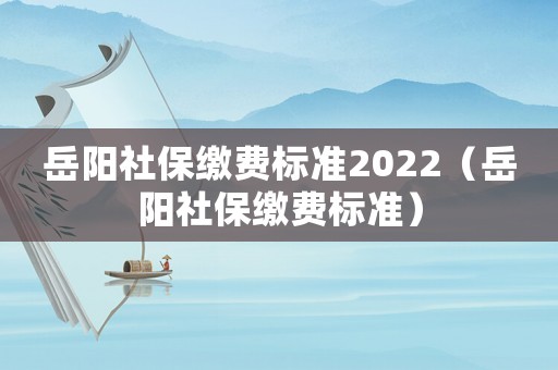 岳陽社保繳費標準2022（岳陽社保繳費標準）