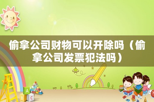 偷拿公司財物可以開除嗎（偷拿公司發(fā)票犯法嗎）