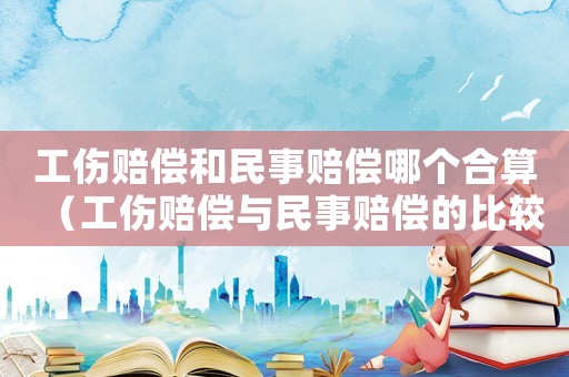 工傷賠償和民事賠償哪個(gè)合算（工傷賠償與民事賠償?shù)谋容^）
