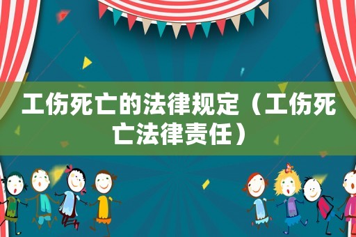 工傷死亡的法律規(guī)定（工傷死亡法律責(zé)任）