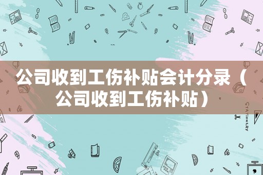 公司收到工傷補貼會計分錄（公司收到工傷補貼）