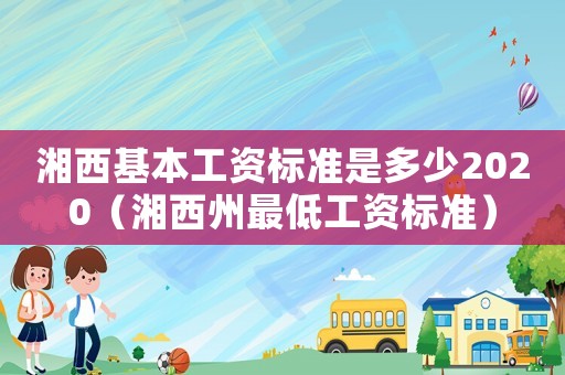 湘西基本工資標(biāo)準(zhǔn)是多少2020（湘西州最低工資標(biāo)準(zhǔn)）